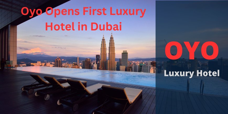 Oyo Opens First Luxury Hotel in Dubai: A New Era in Hospitality