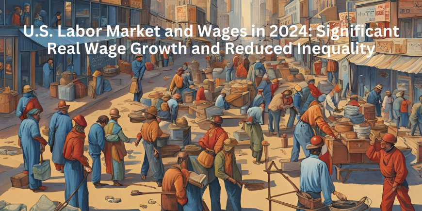 U.S. Labor Market and Wages in 2024: Significant Real Wage Growth and Reduced Inequality