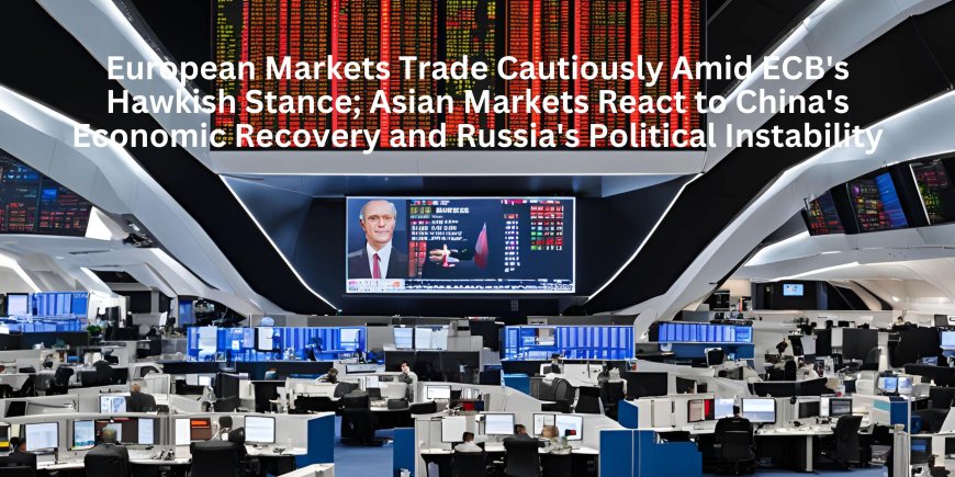 European Markets Trade Cautiously Amid ECB's Hawkish Stance; Asian Markets React to China's Economic Recovery and Russia's Political Instability