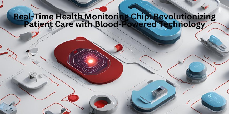 Real-Time Health Monitoring Chip: Revolutionizing Patient Care with Blood-Powered Technology