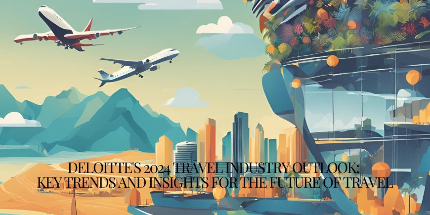 Deloitte's 2024 Travel Industry Outlook: Key Trends and Insights for the Future of Travel