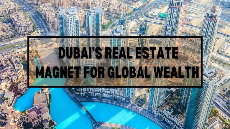 Dubai’s Real Estate: A magnet for global wealth