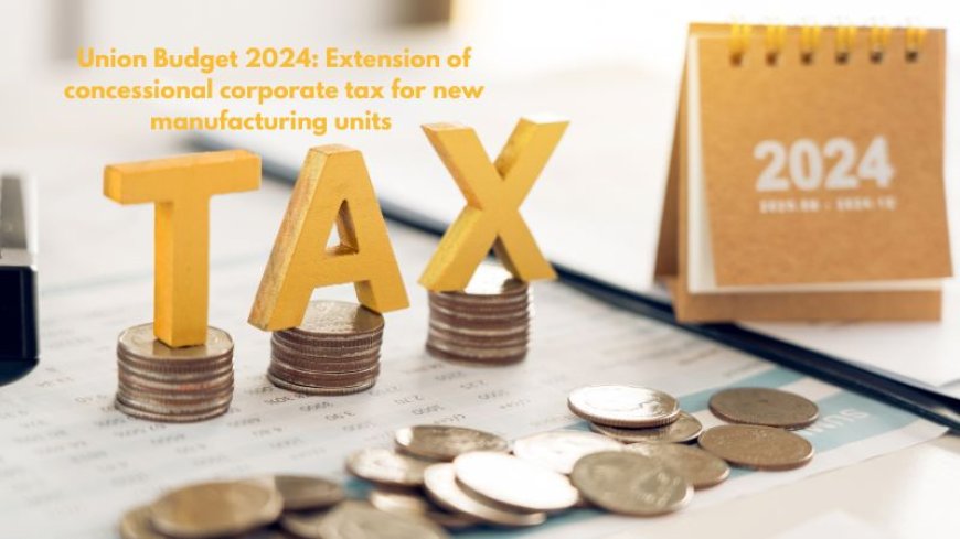 Union Budget 2024: Extension of concessional corporate tax for new manufacturing units