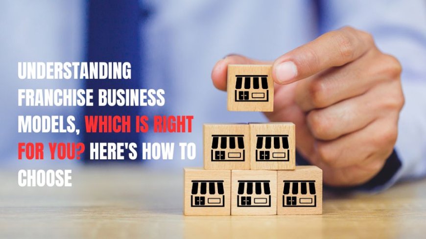 Understanding Franchise Business Models, Which is Right For You? Here's How to Choose