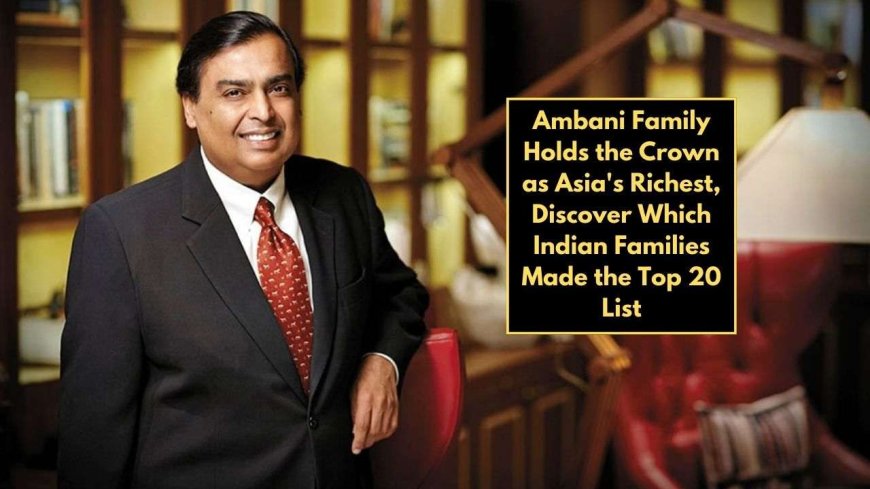 Ambani Family Holds the Crown as Asia's Richest: Discover Which Indian Families Made the Top 20 List