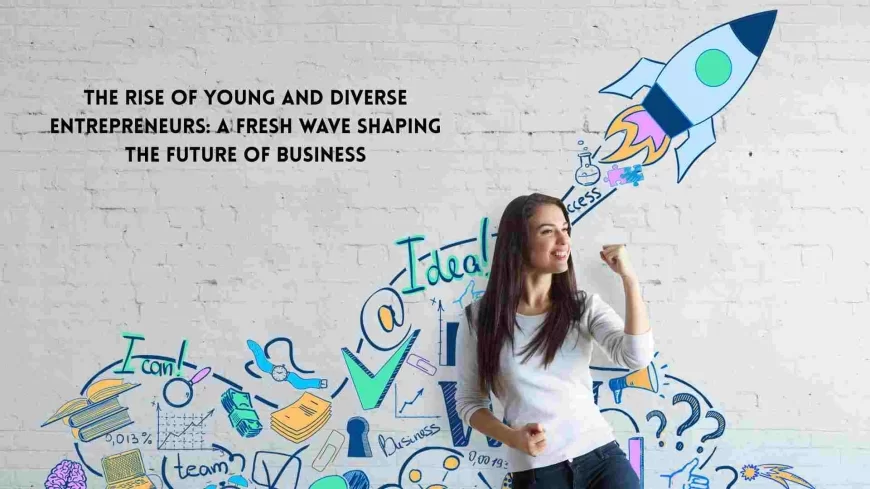 The Rise of Young and Diverse Entrepreneurs: A Fresh Wave Shaping the Future of Business